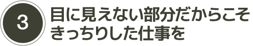 3)目に見えない部分だからこそきっちりした仕事を